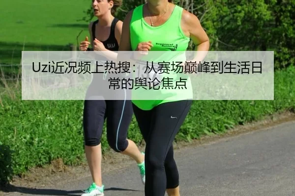 Uzi近况频上热搜：从赛场巅峰到生活日常的舆论焦点